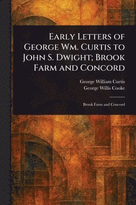 George William Curtis, George Willis Cooke - Early Letters of George Wm. Curtis to John S. Dwight; Brook Farm and Concord, Häftad