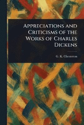 G K Chesterton, G. K. Chesterton, G. K. (Gilbert Keith) Chesterton - Appreciations and Criticisms of the Works of Charles Dickens, Häftad