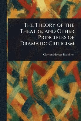Clayton Meeker Hamilton - Theory of the Theatre, and Other Principles of Dramatic Criticism, Häftad
