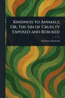 Charlotte Elizabeth - Kindness to Animals; Or, The Sin of Cruelty Exposed and Rebuked, Häftad