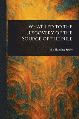 John Hanning Speke - What Led to the Discovery of the Source of the Nile, Häftad