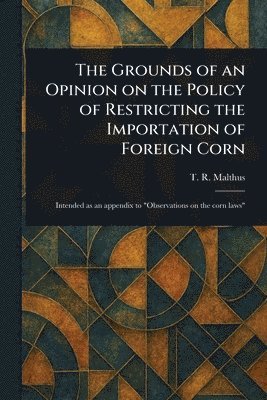 T R (Thomas Robert) Malthus - Grounds of an Opinion on the Policy of Restricting the Importation of Foreign Corn, Häftad