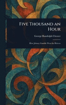 George Randolph Chester - Five Thousand an Hour, Inbunden