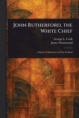 George L (George Lillie) Craik, James Drummond - John Rutherford, the White Chief, Häftad