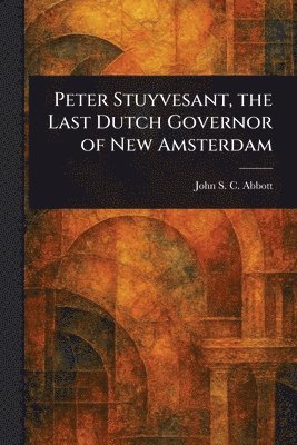 John Stevens Cabot Abbott - Peter Stuyvesant, the Last Dutch Governor of New Amsterdam, Häftad