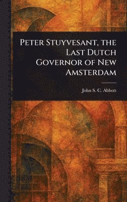 John Stevens Cabot Abbott - Peter Stuyvesant, the Last Dutch Governor of New Amsterdam, Inbunden