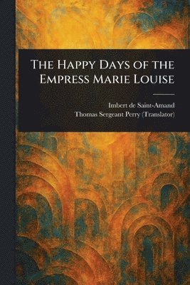 Imbert De Saint-Amand, Thomas Sergeant Perry - Happy Days of the Empress Marie Louise, Häftad