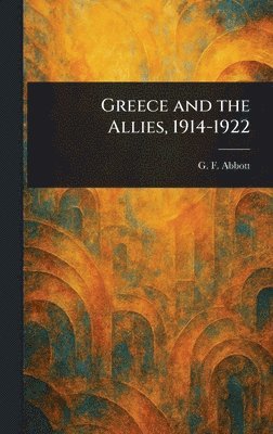 G F (George Frederick) Abbott - Greece and the Allies, 1914-1922, Inbunden