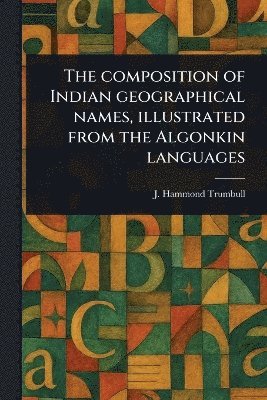 bokomslag Composition of Indian Geographical Names, Illustrated From the Algonkin Languages