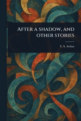 T S (Timothy Shay) Arthur, T. S. (Timothy Shay) Arthur - After a Shadow, and Other Stories, Häftad