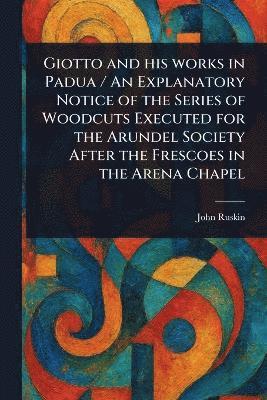 bokomslag Giotto and His Works in Padua / An Explanatory Notice of the Series of Woodcuts Executed for the Arundel Society After the Frescoes in the Arena Chapel