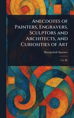 bokomslag Anecdotes of Painters, Engravers, Sculptors and Architects, and Curiosities of Art