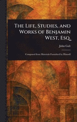 bokomslag Life, Studies, and Works of Benjamin West, Esq.