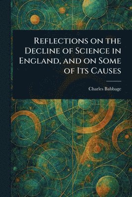 Charles Babbage - Reflections on the Decline of Science in England, and on Some of Its Causes, Häftad