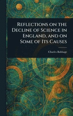 Charles Babbage - Reflections on the Decline of Science in England, and on Some of Its Causes, Inbunden