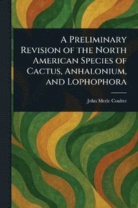 bokomslag Preliminary Revision of the North American Species of Cactus, Anhalonium, and Lophophora