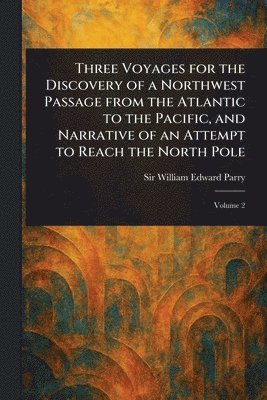 William Edward Parry - Three Voyages for the Discovery of a Northwest Passage From the Atlantic to the Pacific, and Narrative of an Attempt to Reach the North Pole, Häftad
