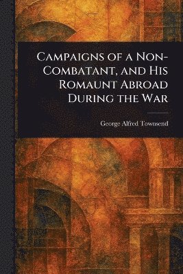 bokomslag Campaigns of a Non-Combatant, and His Romaunt Abroad During the War
