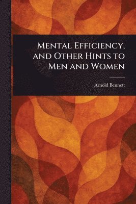 Mental Efficiency, and Other Hints to Men and Women