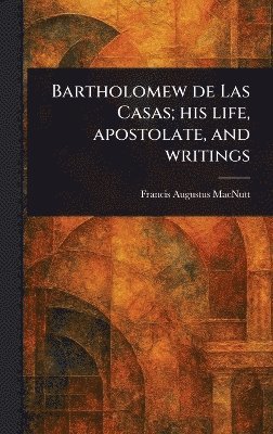 bokomslag Bartholomew De Las Casas; His Life, Apostolate, and Writings