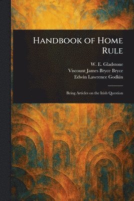 W E (William Ewart) Gladstone, James Bryce Viscount Bryce, Edwin Lawrence Godkin - Handbook of Home Rule, Häftad