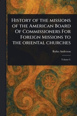 History of the Missions of the American Board Of Commissioners For Foreign Missions to the Oriental Churches