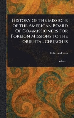 History of the Missions of the American Board Of Commissioners For Foreign Missions to the Oriental Churches