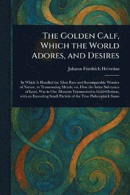 bokomslag Golden Calf, Which the World Adores, and Desires