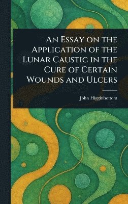 bokomslag Essay on the Application of the Lunar Caustic in the Cure of Certain Wounds and Ulcers