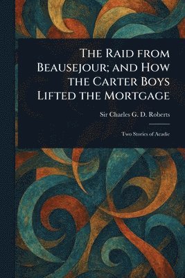 Charles G D Roberts, Charles G. D. Roberts, Sir Roberts, Charles G. D. - Raid From Beausejour; and How the Carter Boys Lifted the Mortgage, Häftad