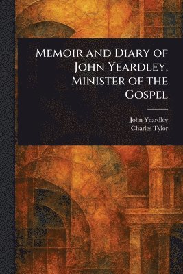 John Yeardley, Charles Tylor - Memoir and Diary of John Yeardley, Minister of the Gospel, Häftad