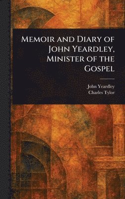 John Yeardley, Charles Tylor - Memoir and Diary of John Yeardley, Minister of the Gospel, Inbunden