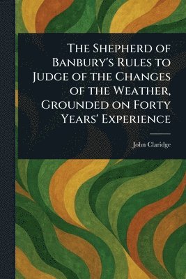 Shepherd of Banbury's Rules to Judge of the Changes of the Weather, Grounded on Forty Years' Experience