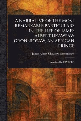 Narrative of the Most Remarkable Particulars in the Life of James Albert Ukawsaw Gronniosaw, an African Prince