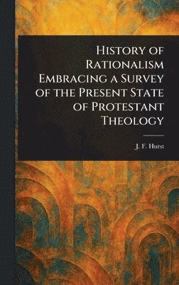 History of Rationalism Embracing a Survey of the Present State of Protestant Theology