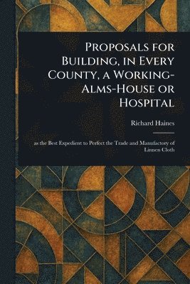 Richard Haines - Proposals for Building, in Every County, a Working-Alms-House or Hospital, Häftad