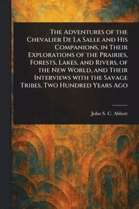 bokomslag Adventures of the Chevalier De La Salle and His Companions, in Their Explorations of the Prairies, Forests, Lakes, and Rivers, of the New World, and Their Interviews With the Savage Tribes, Two Hun...