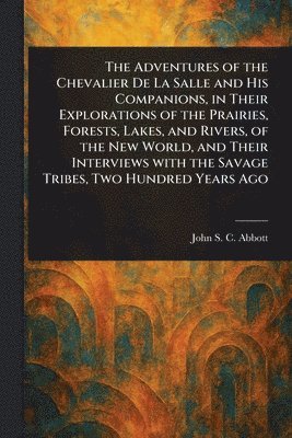 bokomslag Adventures of the Chevalier De La Salle and His Companions, in Their Explorations of the Prairies, Forests, Lakes, and Rivers, of the New World, and Their Interviews With the Savage Tribes, Two Hun...