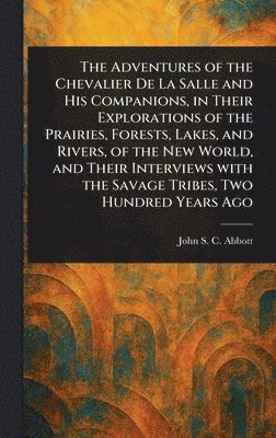 The Adventures of the Chevalier De La Salle and His Companions, in Their Explorations of the Prairies, Forests, Lakes, and Rivers, of the New World, a 1