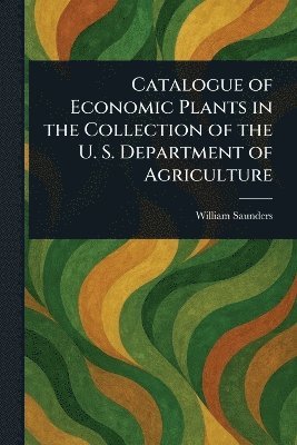 William Saunders - Catalogue of Economic Plants in the Collection of the U. S. Department of Agriculture, Häftad