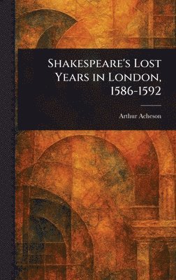 Arthur Acheson - Shakespeare's Lost Years in London, 1586-1592, Inbunden