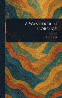 E V (Edward Verrall) Lucas - Wanderer in Florence, Inbunden