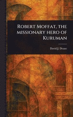 David J Deane, David J. Deane - Robert Moffat, the Missionary Hero of Kuruman, Inbunden