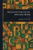 Alexander H (Alexander Ham McGuffey, Alexander H. (Alexander Ham McGuffey, Alexander H. (Alexander Ham... McGuffey - McGuffey's Eclectic Spelling Book, Häftad