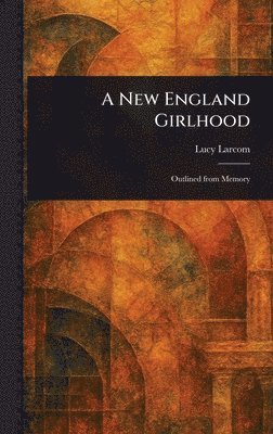 Lucy Larcom - New England Girlhood, Inbunden