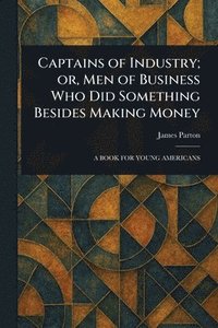 bokomslag Captains of Industry; or, Men of Business Who Did Something Besides Making Money