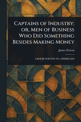 bokomslag Captains of Industry; or, Men of Business Who Did Something Besides Making Money