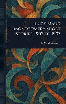 L M (Lucy Maud) Montgomery, L. M. (Lucy Maud) Montgomery - Lucy Maud Montgomery Short Stories, 1902 to 1903, Inbunden