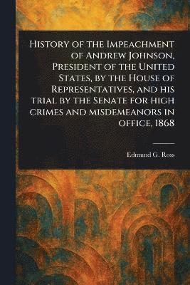 bokomslag History of the Impeachment of Andrew Johnson, President of the United States, by the House of Representatives, and His Trial by the Senate for High Crimes and Misdemeanors in Office, 1868