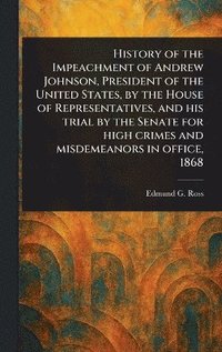 bokomslag History of the Impeachment of Andrew Johnson, President of the United States, by the House of Representatives, and His Trial by the Senate for High Crimes and Misdemeanors in Office, 1868